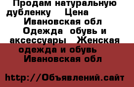 Продам натуральную дубленку  › Цена ­ 4 000 - Ивановская обл. Одежда, обувь и аксессуары » Женская одежда и обувь   . Ивановская обл.